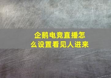 企鹅电竞直播怎么设置看见人进来