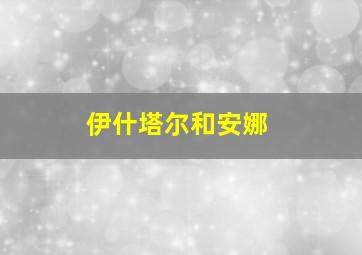 伊什塔尔和安娜