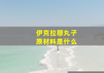 伊克拉穆丸子原材料是什么