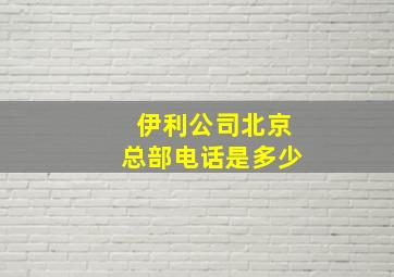 伊利公司北京总部电话是多少