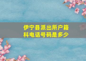 伊宁县派出所户籍科电话号码是多少