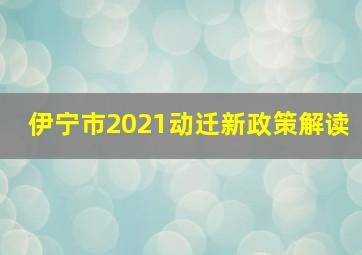 伊宁市2021动迁新政策解读