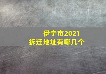 伊宁市2021拆迁地址有哪几个