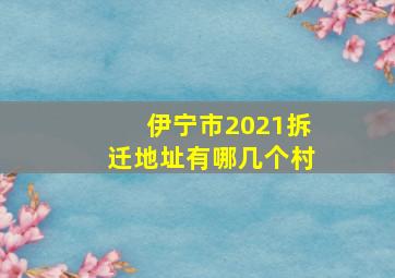 伊宁市2021拆迁地址有哪几个村