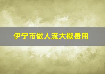 伊宁市做人流大概费用