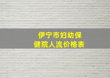 伊宁市妇幼保健院人流价格表