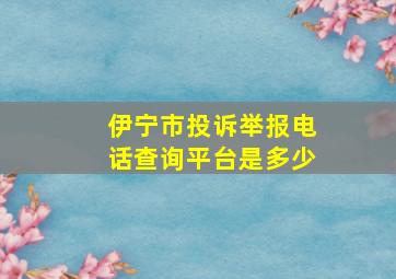 伊宁市投诉举报电话查询平台是多少