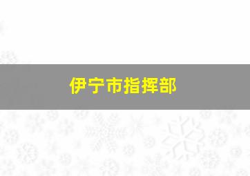 伊宁市指挥部