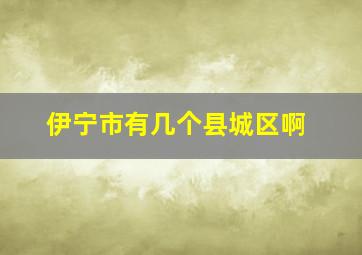 伊宁市有几个县城区啊