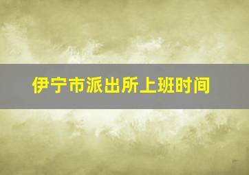 伊宁市派出所上班时间