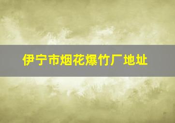 伊宁市烟花爆竹厂地址