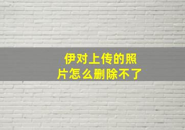 伊对上传的照片怎么删除不了