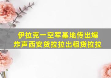 伊拉克一空军基地传出爆炸声西安货拉拉岀租货拉拉