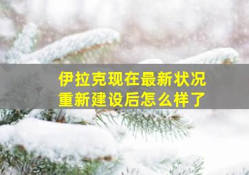 伊拉克现在最新状况重新建设后怎么样了