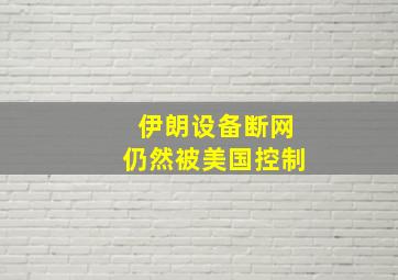 伊朗设备断网仍然被美国控制