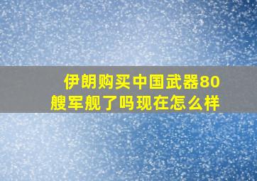 伊朗购买中国武器80艘军舰了吗现在怎么样