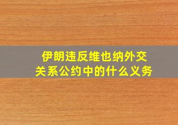 伊朗违反维也纳外交关系公约中的什么义务