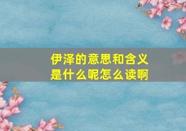 伊泽的意思和含义是什么呢怎么读啊