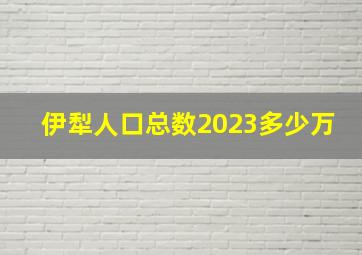 伊犁人口总数2023多少万