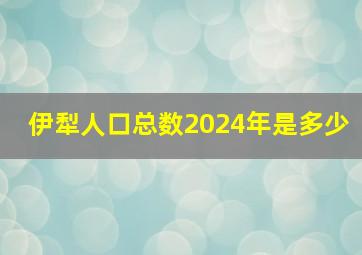 伊犁人口总数2024年是多少