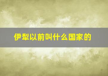 伊犁以前叫什么国家的