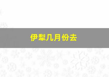 伊犁几月份去