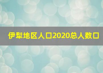 伊犁地区人口2020总人数口