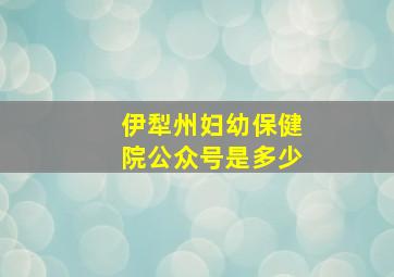 伊犁州妇幼保健院公众号是多少