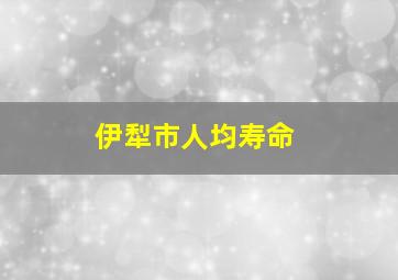 伊犁市人均寿命