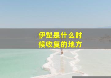 伊犁是什么时候收复的地方