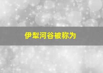 伊犁河谷被称为