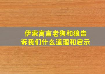 伊索寓言老狗和狼告诉我们什么道理和启示