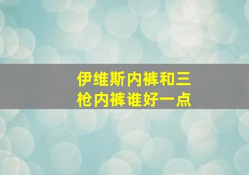 伊维斯内裤和三枪内裤谁好一点