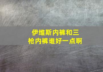 伊维斯内裤和三枪内裤谁好一点啊