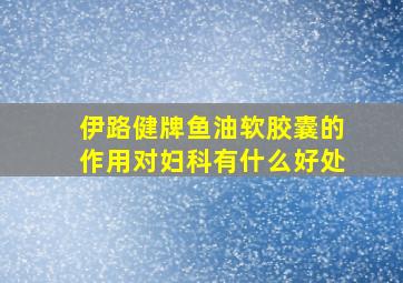 伊路健牌鱼油软胶囊的作用对妇科有什么好处