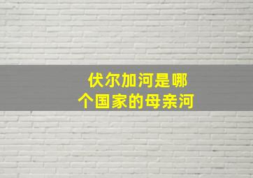 伏尔加河是哪个国家的母亲河