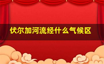 伏尔加河流经什么气候区