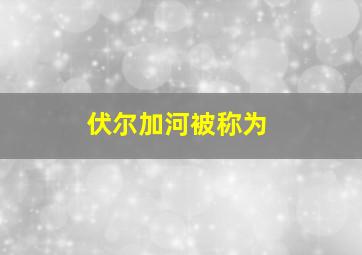 伏尔加河被称为