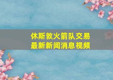 休斯敦火箭队交易最新新闻消息视频