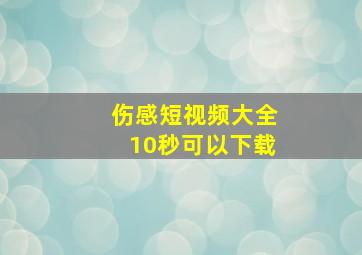 伤感短视频大全10秒可以下载