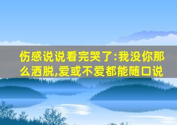 伤感说说看完哭了:我没你那么洒脱,爱或不爱都能随口说