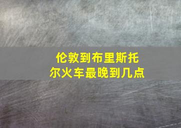 伦敦到布里斯托尔火车最晚到几点