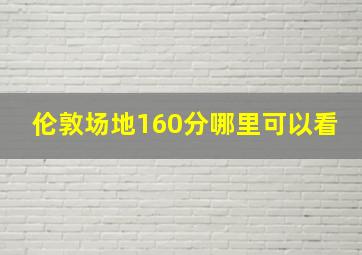 伦敦场地160分哪里可以看