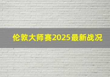 伦敦大师赛2025最新战况