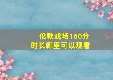 伦敦战场160分时长哪里可以观看