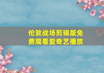 伦敦战场剪辑版免费观看爱奇艺播放