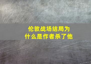 伦敦战场结局为什么是作者杀了他