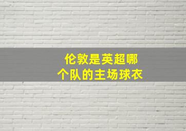 伦敦是英超哪个队的主场球衣