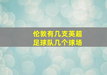 伦敦有几支英超足球队几个球场