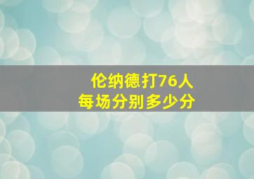 伦纳德打76人每场分别多少分